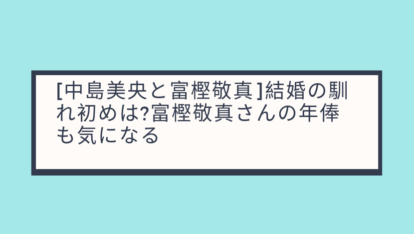 中島美央と富樫敬真 結婚の馴れ初めは 富樫敬真さんの年俸も気になる 気になること色々