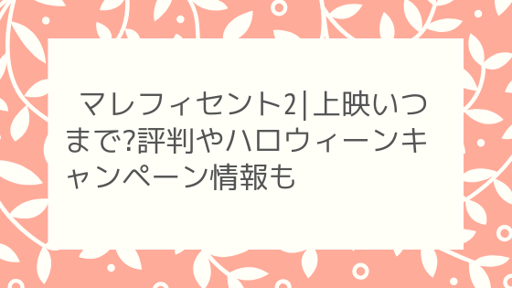 マレフィセント2 上映いつまで 評判やハロウィーンキャンペーン情報も 気になること色々